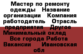 Мастер по ремонту одежды › Название организации ­ Компания-работодатель › Отрасль предприятия ­ Другое › Минимальный оклад ­ 1 - Все города Работа » Вакансии   . Ивановская обл.